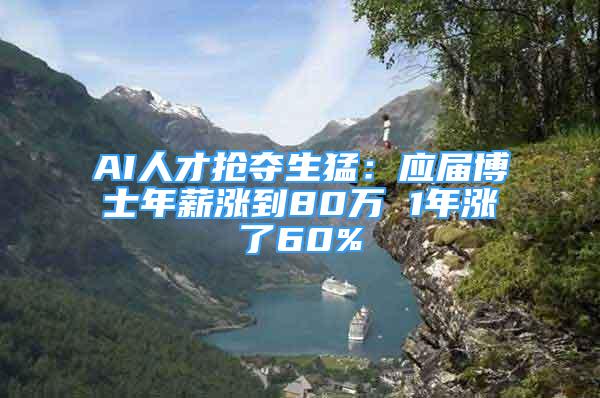 AI人才抢夺生猛：应届博士年薪涨到80万 1年涨了60%