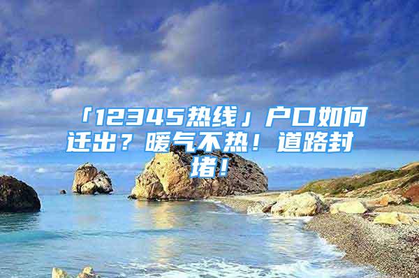 「12345热线」户口如何迁出？暖气不热！道路封堵！