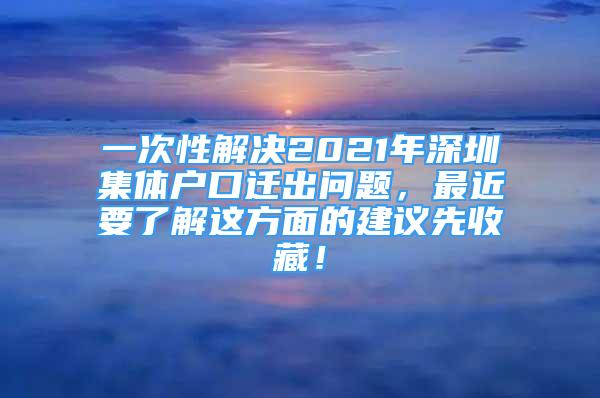 一次性解决2021年深圳集体户口迁出问题，最近要了解这方面的建议先收藏！