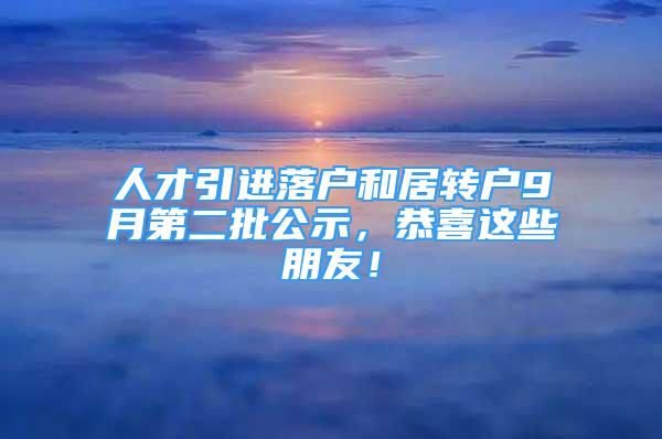 人才引进落户和居转户9月第二批公示，恭喜这些朋友！