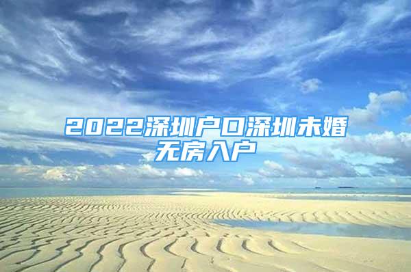 2022深圳户口深圳未婚无房入户