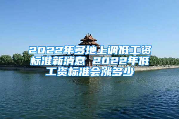 2022年多地上调低工资标准新消息 2022年低工资标准会涨多少