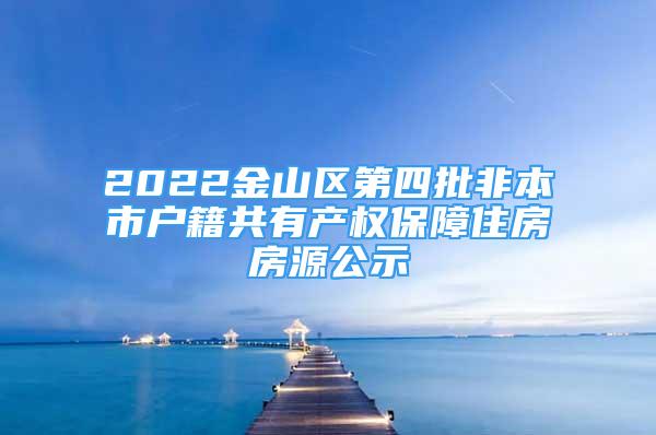 2022金山区第四批非本市户籍共有产权保障住房房源公示