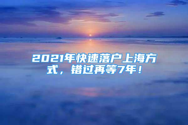 2021年快速落户上海方式，错过再等7年！