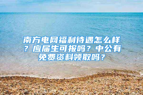 南方电网福利待遇怎么样？应届生可报吗？中公有免费资料领取吗？