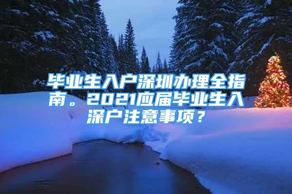 毕业生入户深圳办理全指南。2021应届毕业生入深户注意事项？