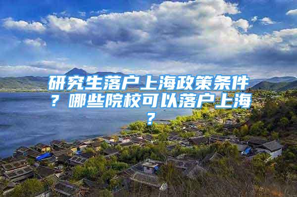 研究生落户上海政策条件？哪些院校可以落户上海？