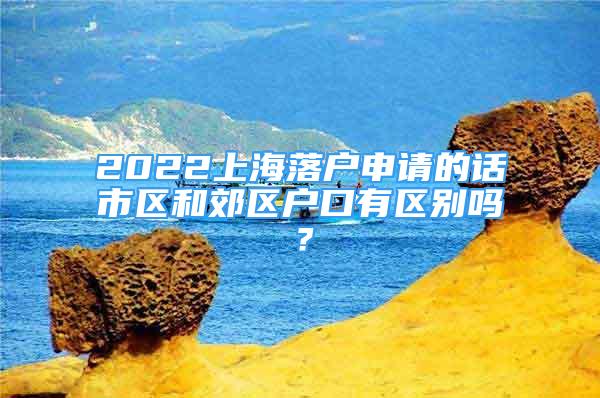 2022上海落户申请的话市区和郊区户口有区别吗？