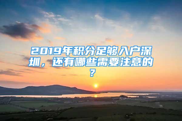 2019年积分足够入户深圳，还有哪些需要注意的？