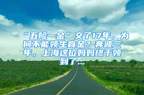 “五险一金”交了17年，为何不能领生育金？奔波三年，上海这位妈妈终于领到了...