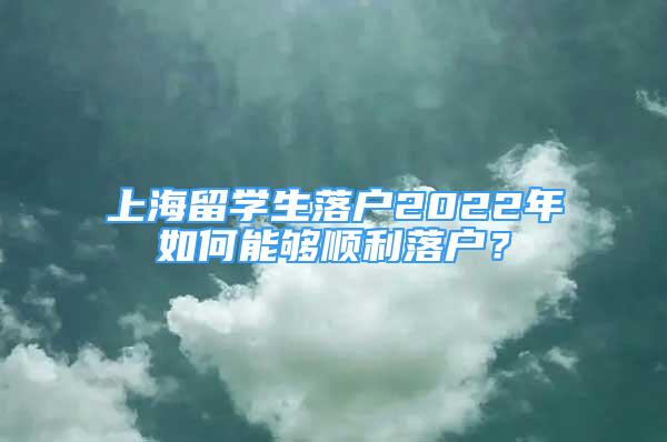 上海留学生落户2022年如何能够顺利落户？