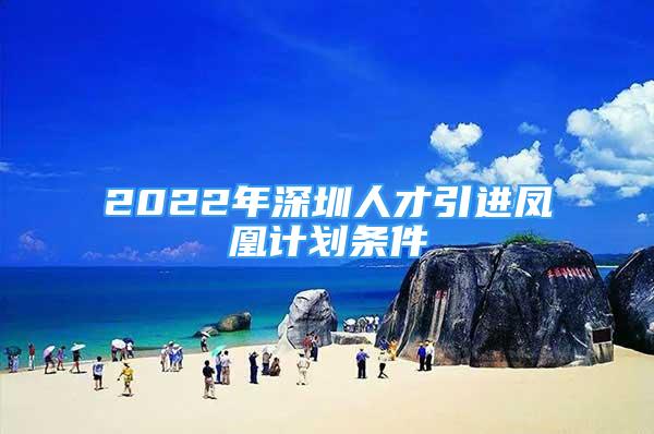 2022年深圳人才引进凤凰计划条件