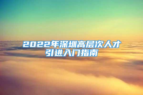 2022年深圳高层次人才引进入门指南