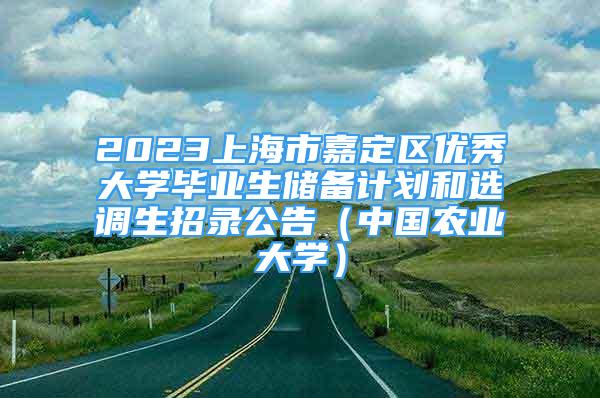 2023上海市嘉定区优秀大学毕业生储备计划和选调生招录公告（中国农业大学）