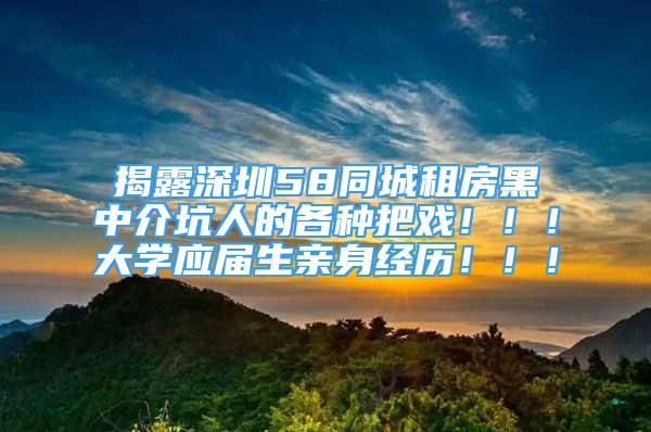 揭露深圳58同城租房黑中介坑人的各种把戏！！！大学应届生亲身经历！！！