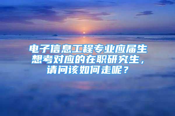 电子信息工程专业应届生想考对应的在职研究生，请问该如何走呢？