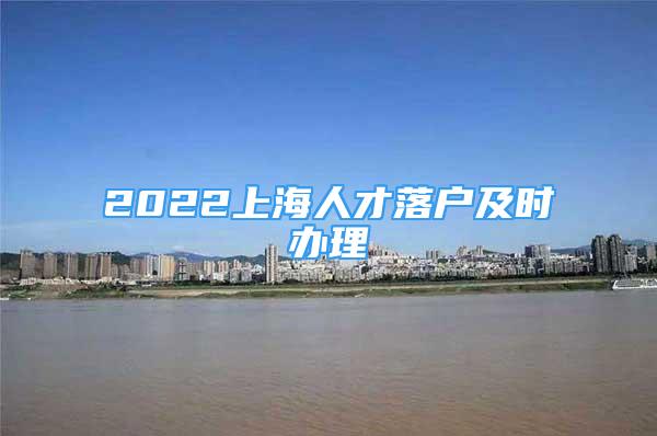 2022上海人才落户及时办理