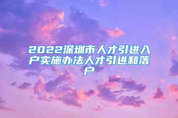 2022深圳市人才引进入户实施办法人才引进和落户