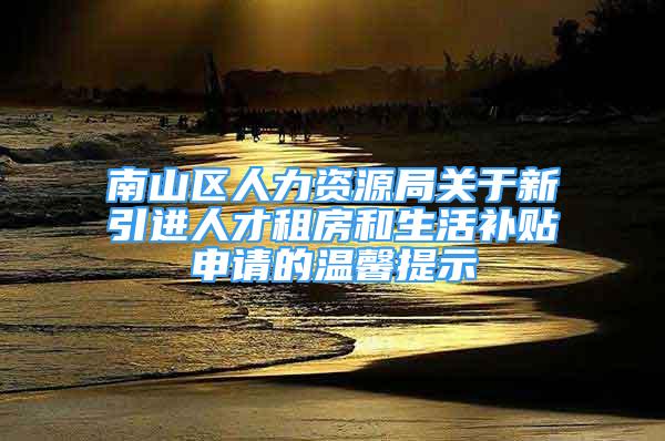 南山区人力资源局关于新引进人才租房和生活补贴申请的温馨提示