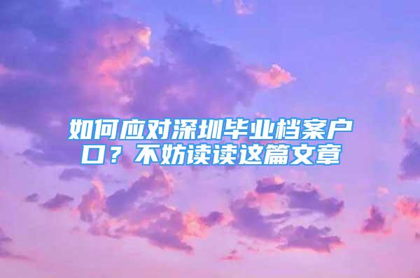 如何应对深圳毕业档案户口？不妨读读这篇文章