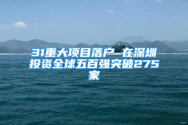 31重大项目落户 在深圳投资全球五百强突破275家