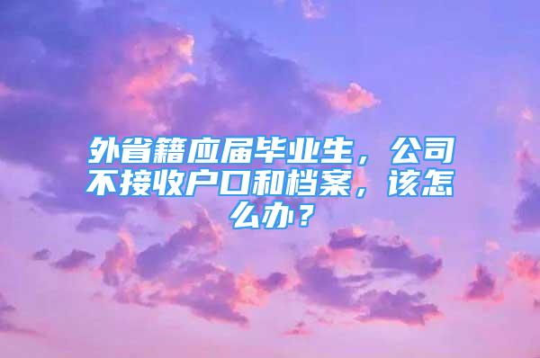 外省籍应届毕业生，公司不接收户口和档案，该怎么办？