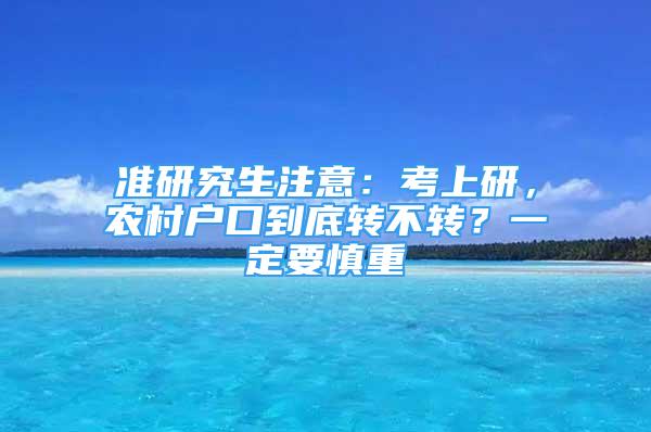 准研究生注意：考上研，农村户口到底转不转？一定要慎重