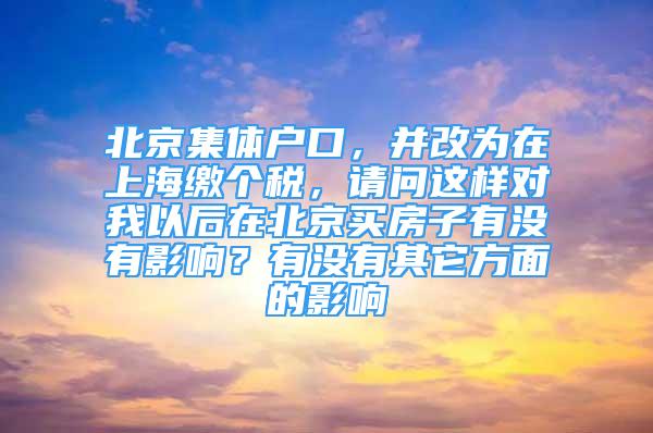 北京集体户口，并改为在上海缴个税，请问这样对我以后在北京买房子有没有影响？有没有其它方面的影响