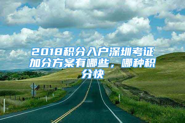 2018积分入户深圳考证加分方案有哪些，哪种积分快