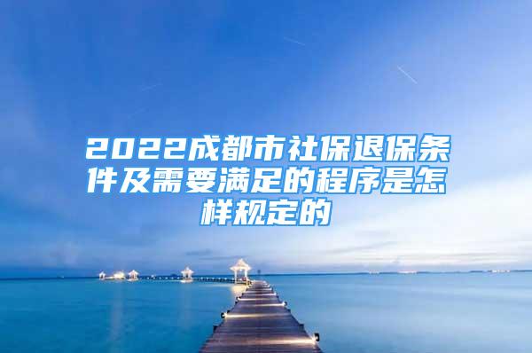 2022成都市社保退保条件及需要满足的程序是怎样规定的