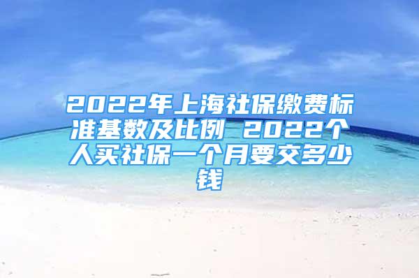 2022年上海社保缴费标准基数及比例 2022个人买社保一个月要交多少钱