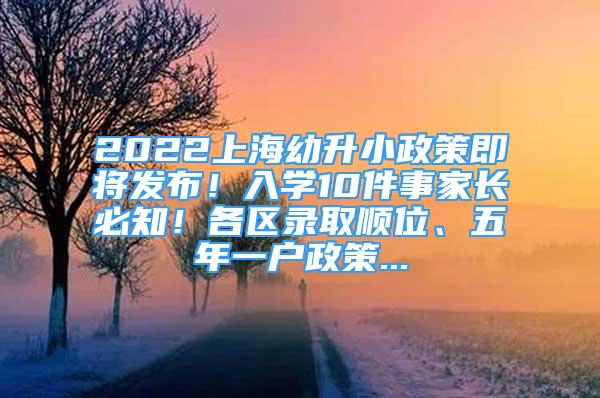 2022上海幼升小政策即将发布！入学10件事家长必知！各区录取顺位、五年一户政策...