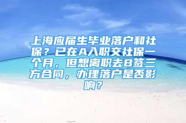 上海应届生毕业落户和社保？已在A入职交社保一个月，但想离职去B签三方合同，办理落户是否影响？