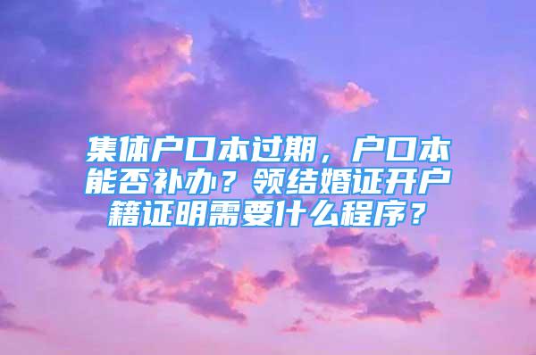 集体户口本过期，户口本能否补办？领结婚证开户籍证明需要什么程序？