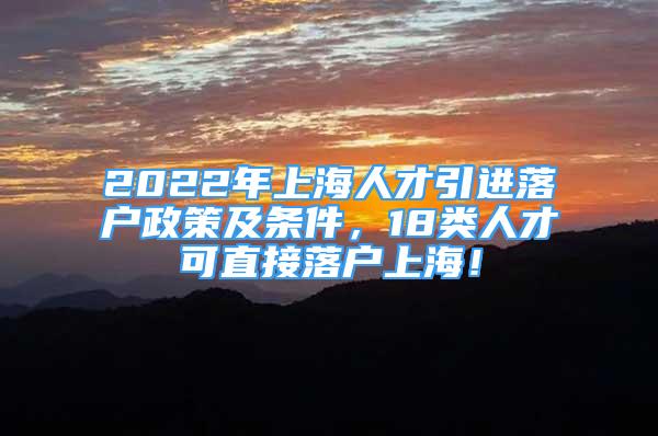 2022年上海人才引进落户政策及条件，18类人才可直接落户上海！