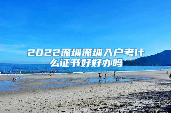 2022深圳深圳入户考什么证书好好办吗