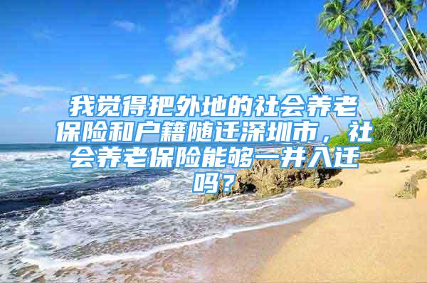 我觉得把外地的社会养老保险和户籍随迁深圳市，社会养老保险能够一并入迁吗？