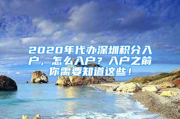 2020年代办深圳积分入户，怎么入户？入户之前你需要知道这些！