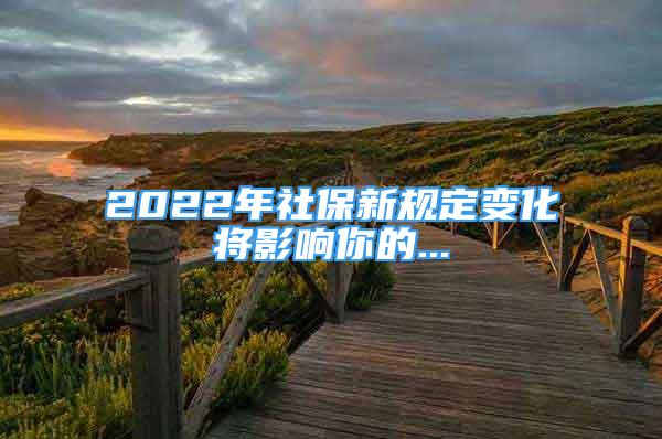 2022年社保新规定变化将影响你的...