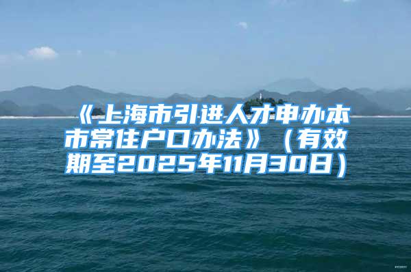 《上海市引进人才申办本市常住户口办法》（有效期至2025年11月30日）