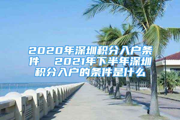 2020年深圳积分入户条件  2021年下半年深圳积分入户的条件是什么