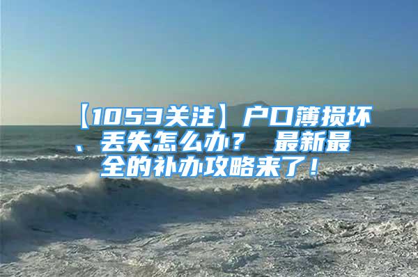 【1053关注】户口簿损坏、丢失怎么办？ 最新最全的补办攻略来了！