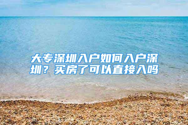 大专深圳入户如何入户深圳？买房了可以直接入吗