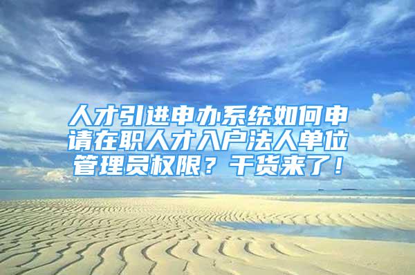 人才引进申办系统如何申请在职人才入户法人单位管理员权限？干货来了！