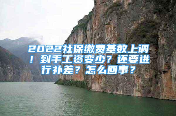 2022社保缴费基数上调！到手工资变少？还要进行补差？怎么回事？