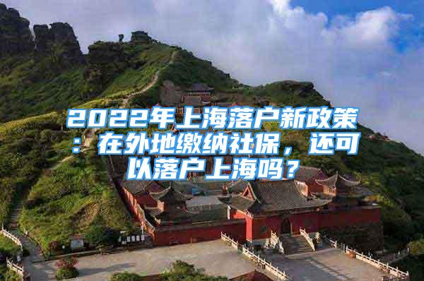 2022年上海落户新政策：在外地缴纳社保，还可以落户上海吗？