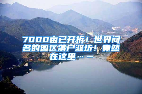 7000亩已开拆！世界闻名的园区落户潍坊！竟然在这里……