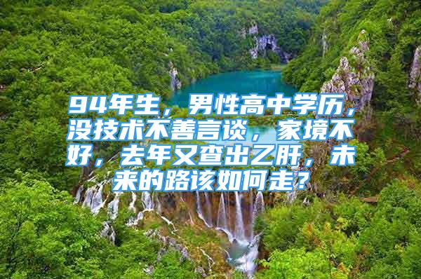 94年生，男性高中学历，没技术不善言谈，家境不好，去年又查出乙肝，未来的路该如何走？