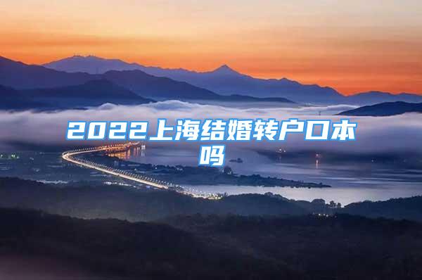 2022上海结婚转户口本吗