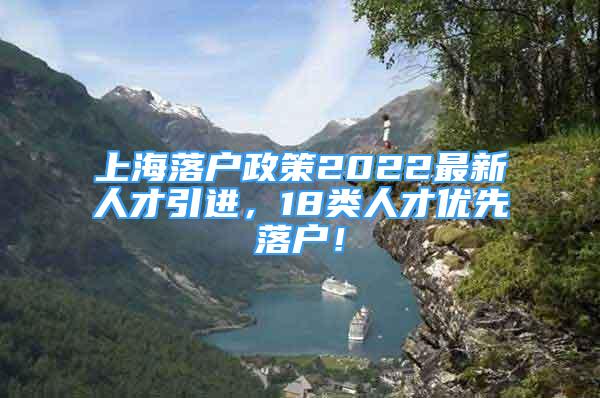 上海落户政策2022最新人才引进，18类人才优先落户！